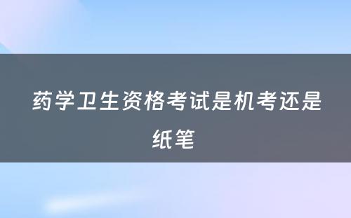 药学卫生资格考试是机考还是纸笔 