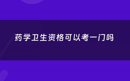 药学卫生资格可以考一门吗 