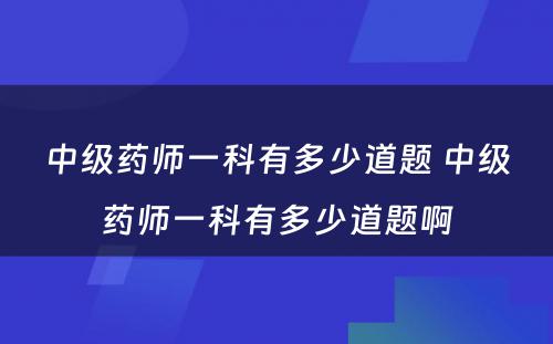 中级药师一科有多少道题 中级药师一科有多少道题啊