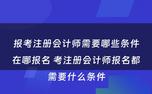 报考注册会计师需要哪些条件在哪报名 考注册会计师报名都需要什么条件