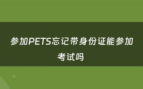 参加PETS忘记带身份证能参加考试吗 