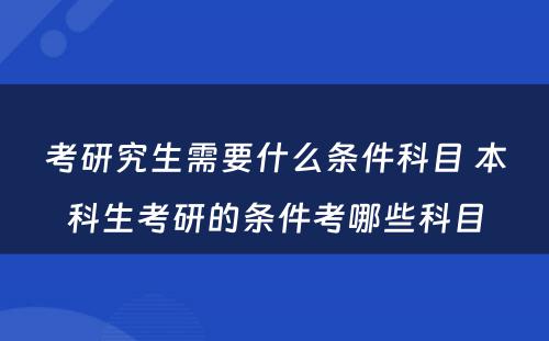 考研究生需要什么条件科目 本科生考研的条件考哪些科目