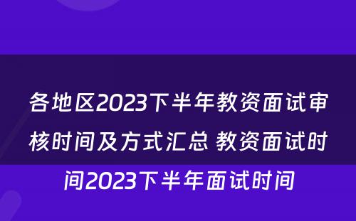 各地区2023下半年教资面试审核时间及方式汇总 教资面试时间2023下半年面试时间