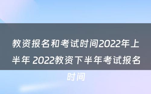 教资报名和考试时间2022年上半年 2022教资下半年考试报名时间