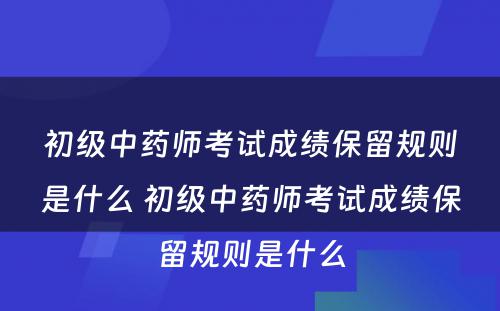 初级中药师考试成绩保留规则是什么 初级中药师考试成绩保留规则是什么