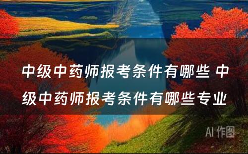 中级中药师报考条件有哪些 中级中药师报考条件有哪些专业