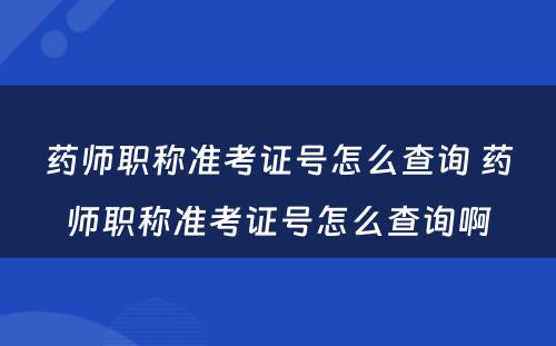 药师职称准考证号怎么查询 药师职称准考证号怎么查询啊