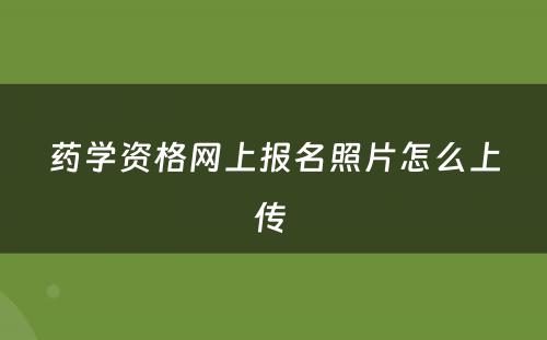 药学资格网上报名照片怎么上传 