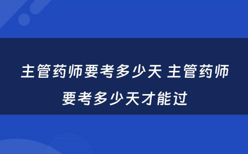 主管药师要考多少天 主管药师要考多少天才能过