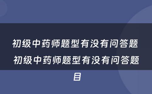 初级中药师题型有没有问答题 初级中药师题型有没有问答题目