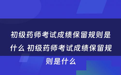 初级药师考试成绩保留规则是什么 初级药师考试成绩保留规则是什么