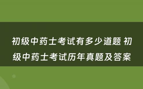 初级中药士考试有多少道题 初级中药士考试历年真题及答案