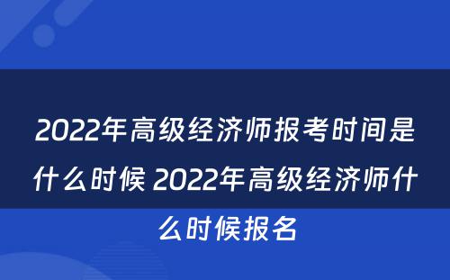 2022年高级经济师报考时间是什么时候 2022年高级经济师什么时候报名