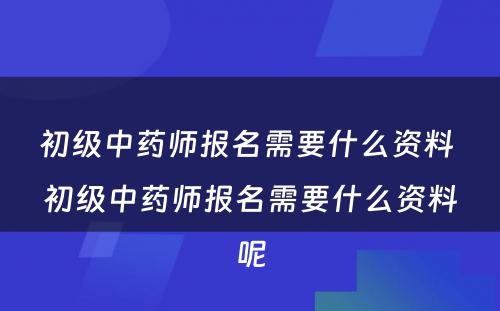 初级中药师报名需要什么资料 初级中药师报名需要什么资料呢