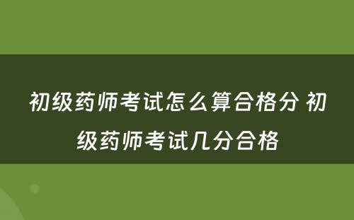 初级药师考试怎么算合格分 初级药师考试几分合格