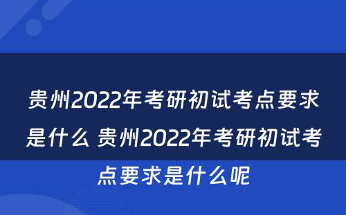 贵州2022年考研初试考点要求是什么 贵州2022年考研初试考点要求是什么呢