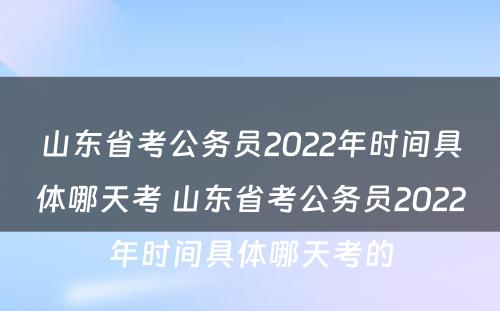 山东省考公务员2022年时间具体哪天考 山东省考公务员2022年时间具体哪天考的