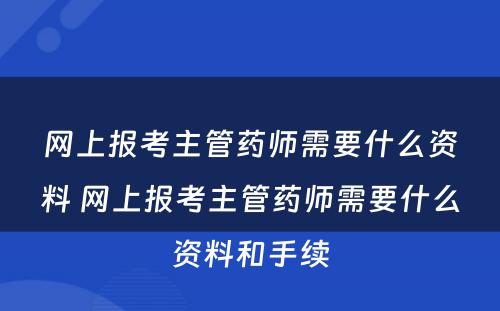 网上报考主管药师需要什么资料 网上报考主管药师需要什么资料和手续