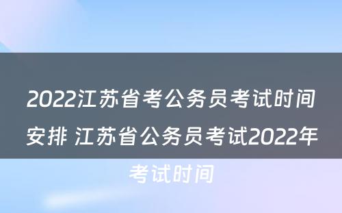 2022江苏省考公务员考试时间安排 江苏省公务员考试2022年考试时间
