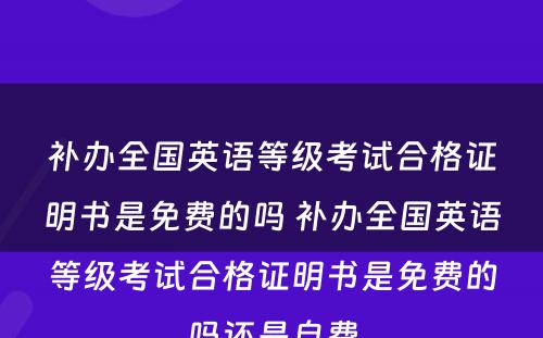 补办全国英语等级考试合格证明书是免费的吗 补办全国英语等级考试合格证明书是免费的吗还是自费