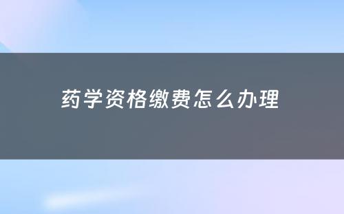 药学资格缴费怎么办理 