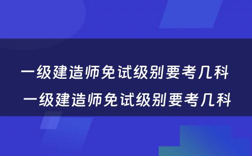 一级建造师免试级别要考几科 一级建造师免试级别要考几科