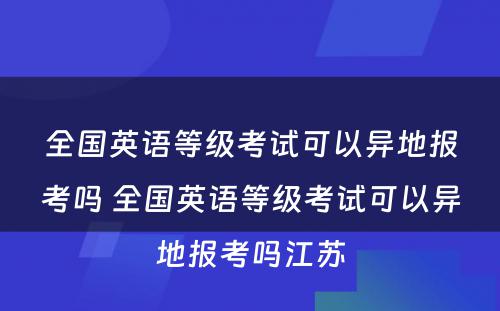 全国英语等级考试可以异地报考吗 全国英语等级考试可以异地报考吗江苏