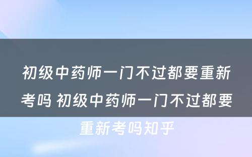 初级中药师一门不过都要重新考吗 初级中药师一门不过都要重新考吗知乎