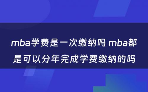 mba学费是一次缴纳吗 mba都是可以分年完成学费缴纳的吗