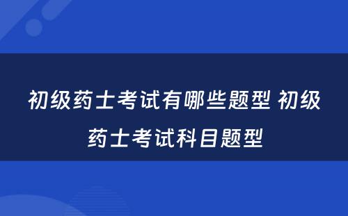 初级药士考试有哪些题型 初级药士考试科目题型