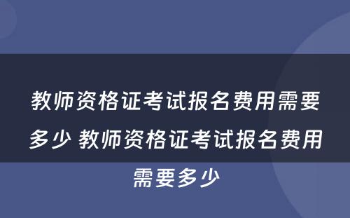 教师资格证考试报名费用需要多少 教师资格证考试报名费用需要多少