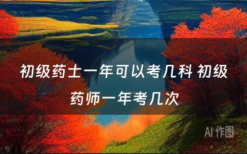 初级药士一年可以考几科 初级药师一年考几次