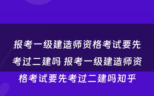 报考一级建造师资格考试要先考过二建吗 报考一级建造师资格考试要先考过二建吗知乎