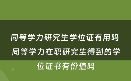 同等学力研究生学位证有用吗 同等学力在职研究生得到的学位证书有价值吗