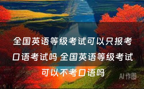 全国英语等级考试可以只报考口语考试吗 全国英语等级考试可以不考口语吗