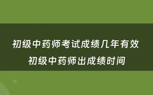 初级中药师考试成绩几年有效 初级中药师出成绩时间