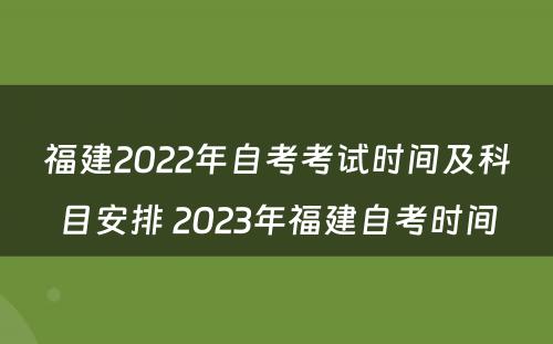 福建2022年自考考试时间及科目安排 2023年福建自考时间