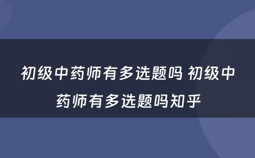 初级中药师有多选题吗 初级中药师有多选题吗知乎