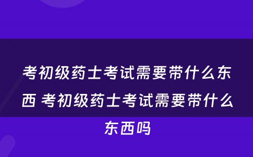 考初级药士考试需要带什么东西 考初级药士考试需要带什么东西吗