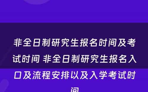 非全日制研究生报名时间及考试时间 非全日制研究生报名入口及流程安排以及入学考试时间