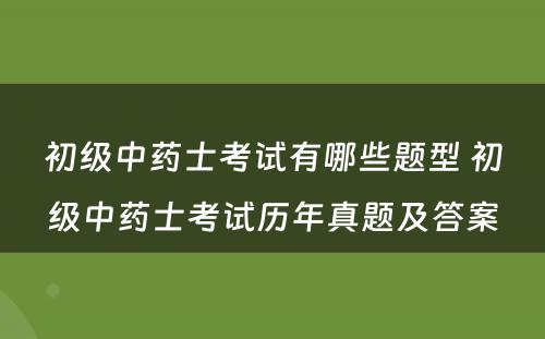 初级中药士考试有哪些题型 初级中药士考试历年真题及答案