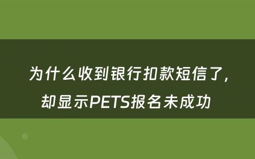 为什么收到银行扣款短信了，却显示PETS报名未成功 