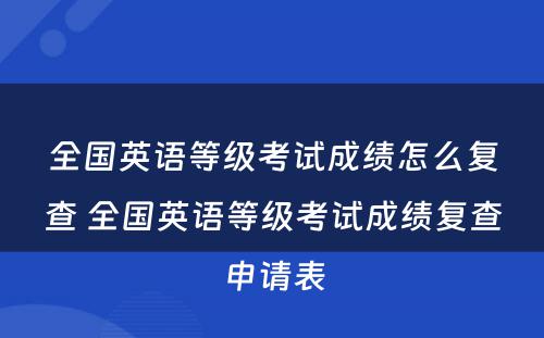 全国英语等级考试成绩怎么复查 全国英语等级考试成绩复查申请表