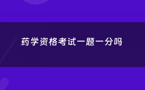 药学资格考试一题一分吗 