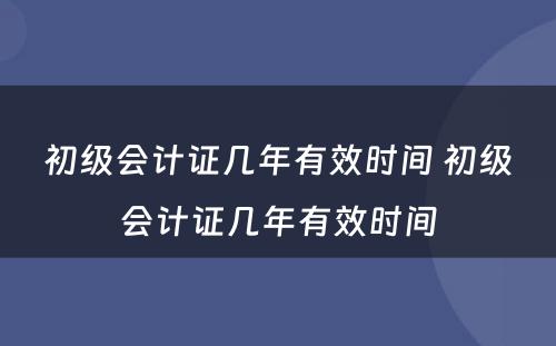 初级会计证几年有效时间 初级会计证几年有效时间