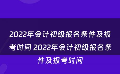 2022年会计初级报名条件及报考时间 2022年会计初级报名条件及报考时间