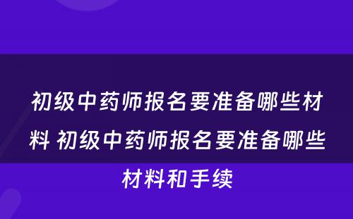 初级中药师报名要准备哪些材料 初级中药师报名要准备哪些材料和手续