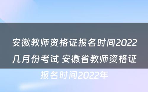 安徽教师资格证报名时间2022几月份考试 安徽省教师资格证报名时间2022年