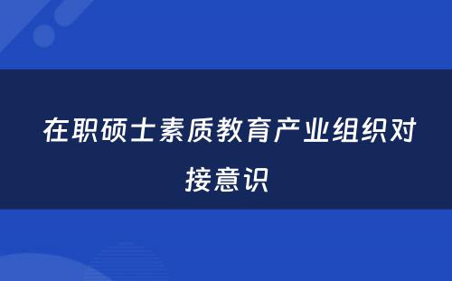  在职硕士素质教育产业组织对接意识