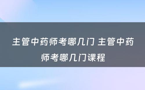 主管中药师考哪几门 主管中药师考哪几门课程